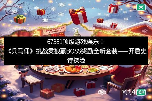 67381顶级游戏娱乐：《兵马俑》挑战灵狼赢BOSS奖励全新套装——开启史诗探险新时代！